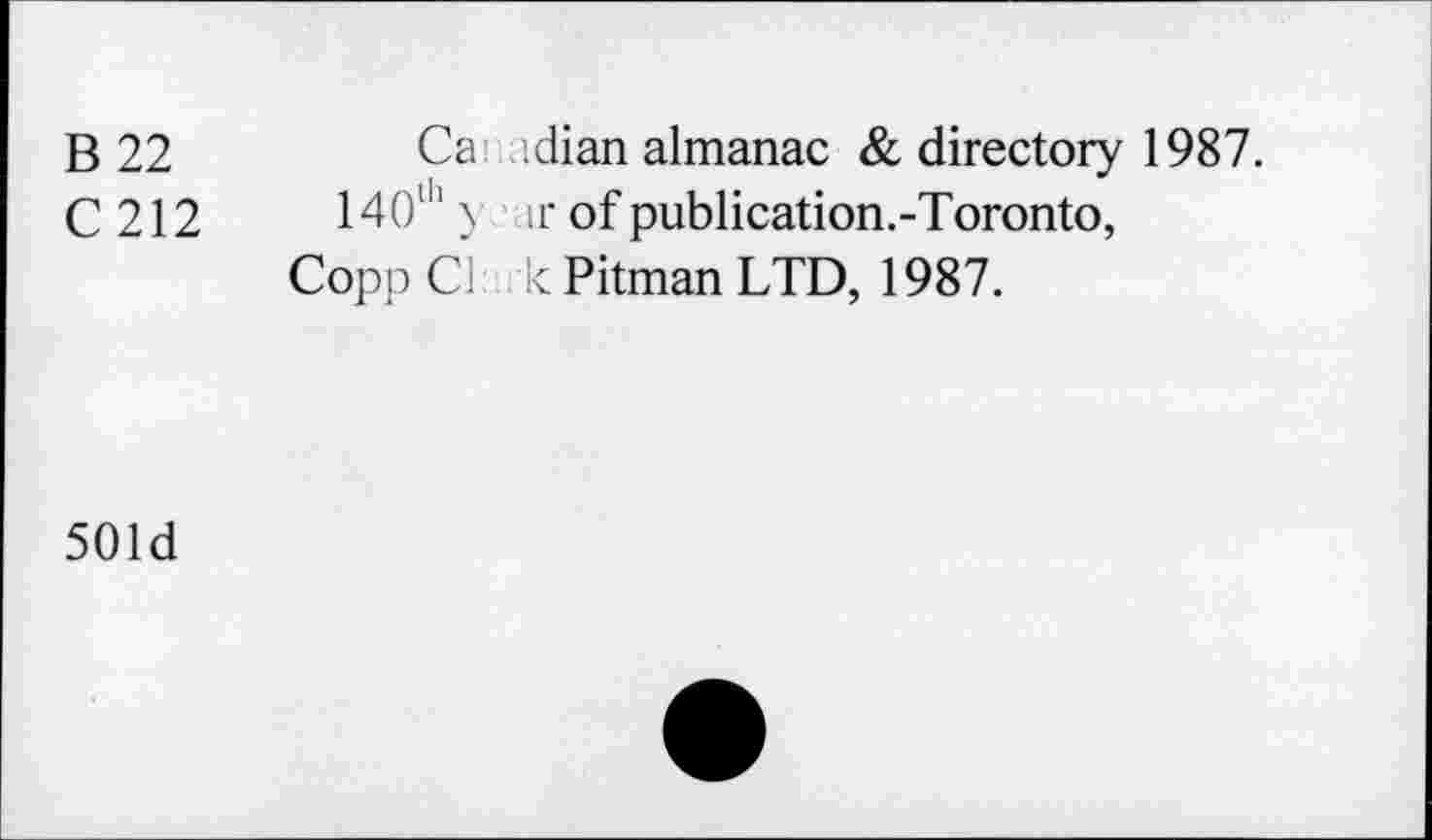 ﻿B 22	Canadian almanac & directory 1987.
C 212	140th y ir of publication.-Toronto,
Copp Cl k Pitman LTD, 1987.
501d